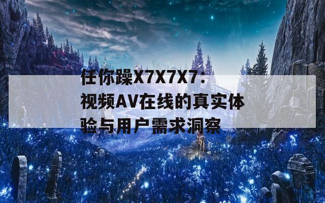 任你躁X7X7X7：视频AV在线的真实体验与用户需求洞察