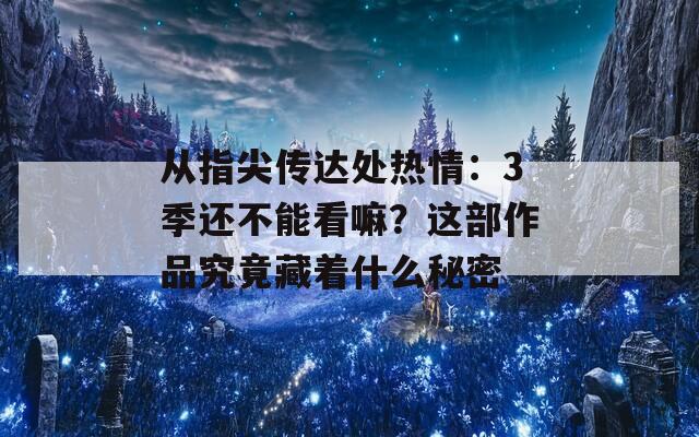 从指尖传达处热情：3季还不能看嘛？这部作品究竟藏着什么秘密