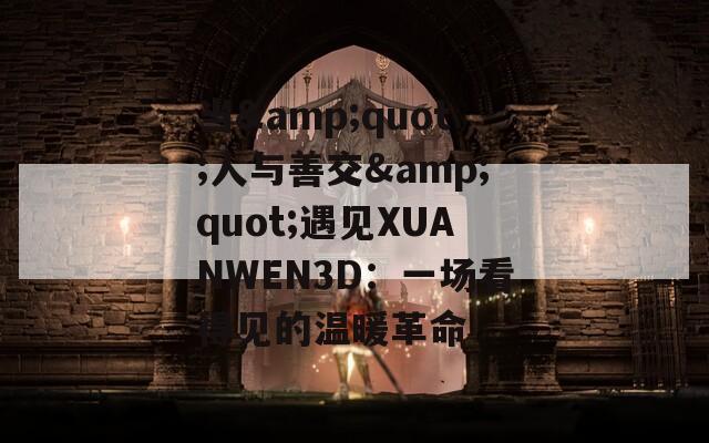 当&quot;人与善交&quot;遇见XUANWEN3D：一场看得见的温暖革命
