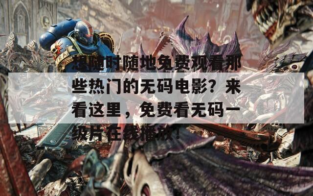 想随时随地免费观看那些热门的无码电影？来看这里，免费看无码一级片在线播放！