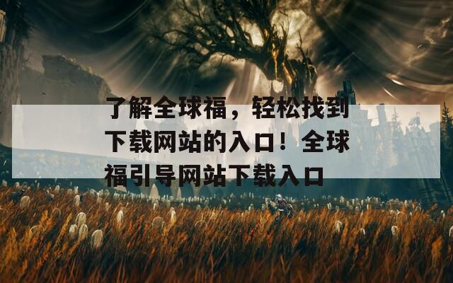 了解全球福，轻松找到下载网站的入口！全球福引导网站下载入口