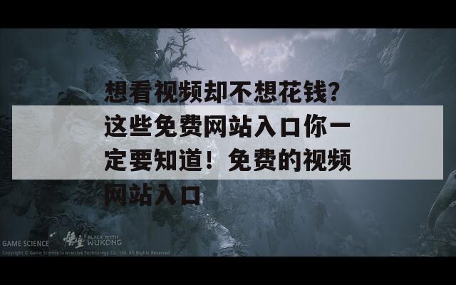 想看视频却不想花钱？这些免费网站入口你一定要知道！免费的视频网站入口