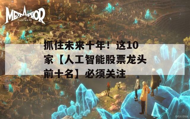 抓住未来十年！这10家【人工智能股票龙头前十名】必须关注
