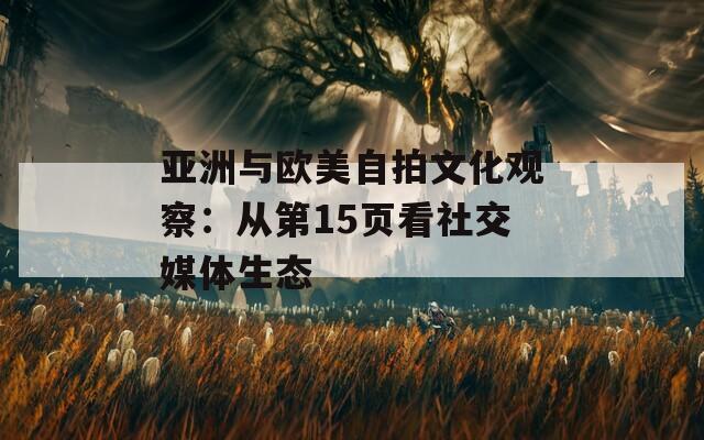 亚洲与欧美自拍文化观察：从第15页看社交媒体生态