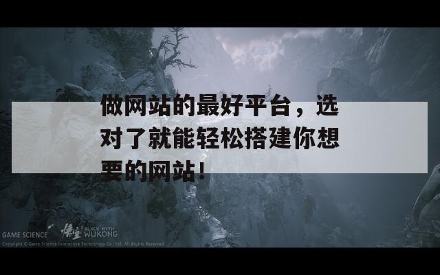 做网站的最好平台，选对了就能轻松搭建你想要的网站！