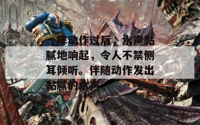 一阵动作过后，水声黏腻地响起，令人不禁侧耳倾听。伴随动作发出黏腻的水声