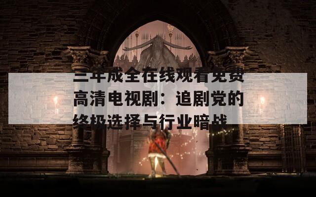 三年成全在线观看免费高清电视剧：追剧党的终极选择与行业暗战