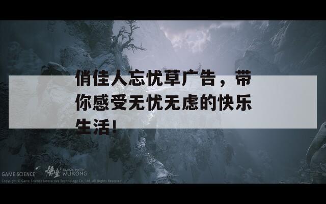 俏佳人忘忧草广告，带你感受无忧无虑的快乐生活！