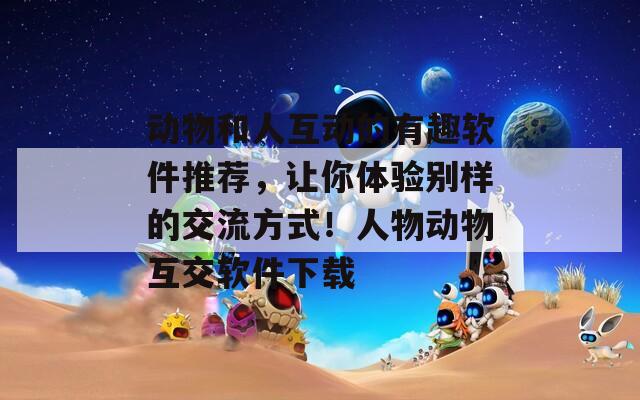 动物和人互动的有趣软件推荐，让你体验别样的交流方式！人物动物互交软件下载