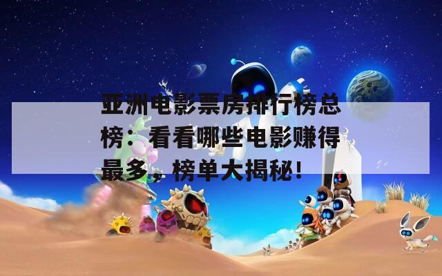 亚洲电影票房排行榜总榜：看看哪些电影赚得最多，榜单大揭秘！