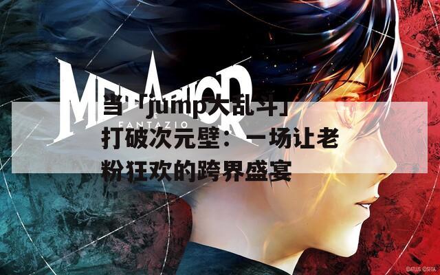 当「jump大乱斗」打破次元壁：一场让老粉狂欢的跨界盛宴