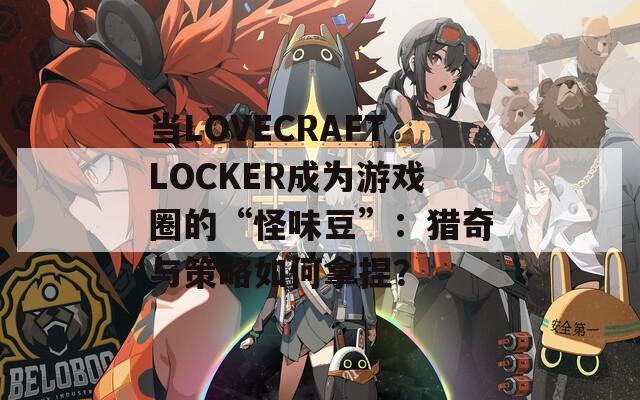 当LOVECRAFTLOCKER成为游戏圈的“怪味豆”：猎奇与策略如何拿捏？