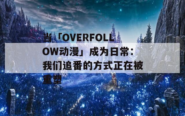 当「OVERFOLLOW动漫」成为日常：我们追番的方式正在被重塑