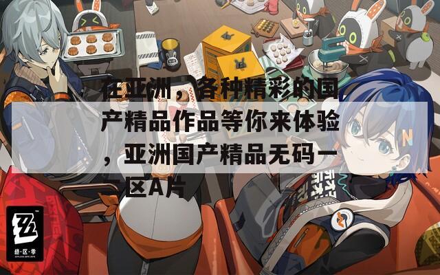 在亚洲，各种精彩的国产精品作品等你来体验，亚洲国产精品无码一二区A片