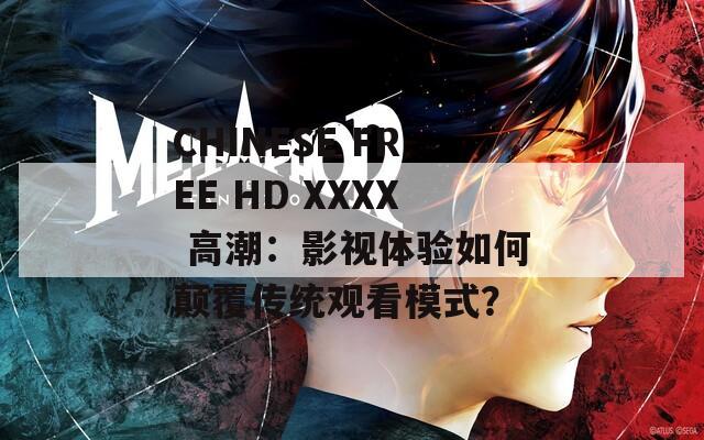 CHINESE FREE HD XXXX 高潮：影视体验如何颠覆传统观看模式？