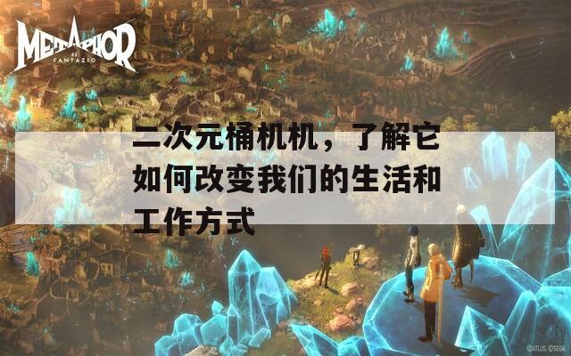 二次元桶机机，了解它如何改变我们的生活和工作方式