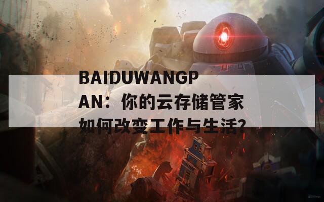 BAIDUWANGPAN：你的云存储管家如何改变工作与生活？
