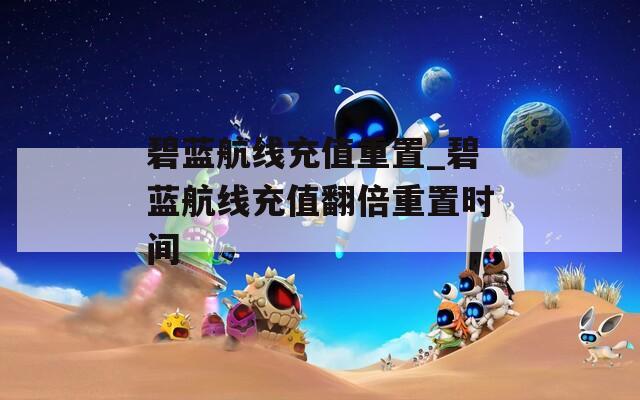 碧蓝航线充值重置_碧蓝航线充值翻倍重置时间