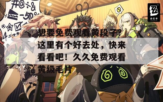 想要免费观看黄段子？这里有个好去处，快来看看吧！久久免费观看黄级毛片