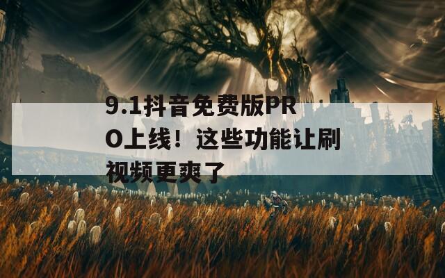9.1抖音免费版PRO上线！这些功能让刷视频更爽了