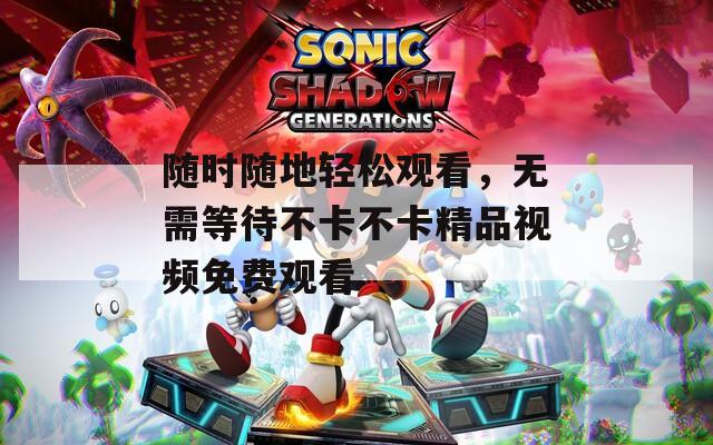 随时随地轻松观看，无需等待不卡不卡精品视频免费观看