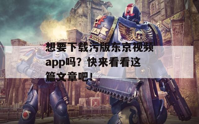 想要下载污版东京视频app吗？快来看看这篇文章吧！