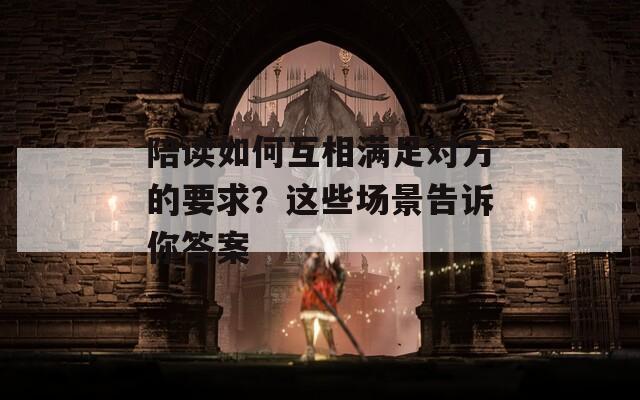 陪读如何互相满足对方的要求？这些场景告诉你答案