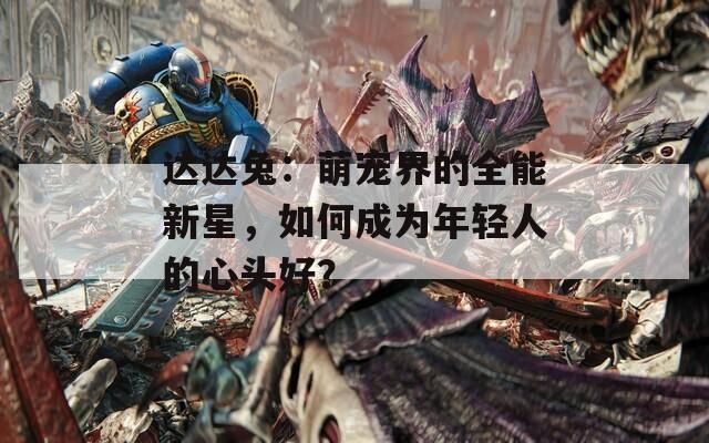 达达兔：萌宠界的全能新星，如何成为年轻人的心头好？