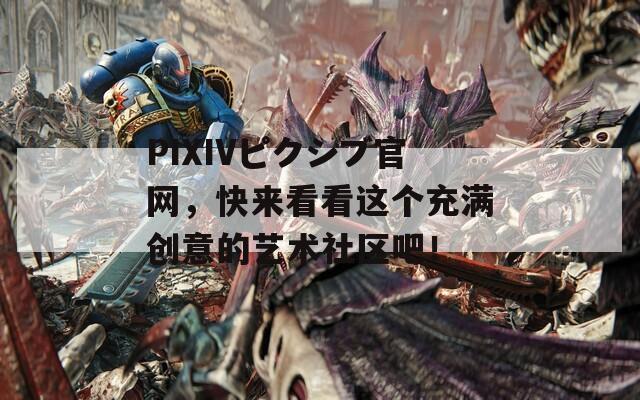 PIXIVピクシブ官网，快来看看这个充满创意的艺术社区吧！