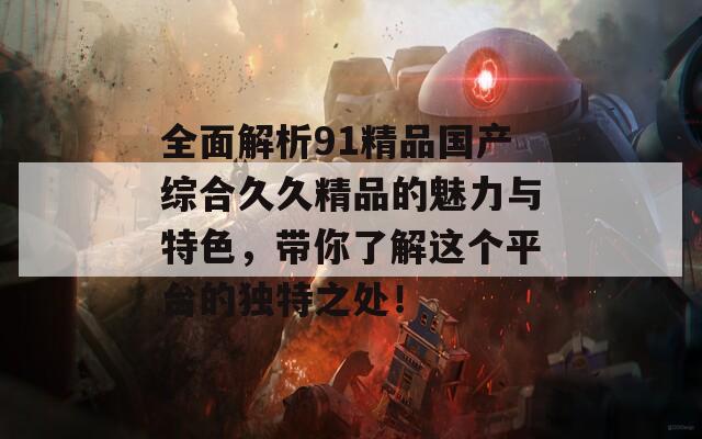 全面解析91精品国产综合久久精品的魅力与特色，带你了解这个平台的独特之处！