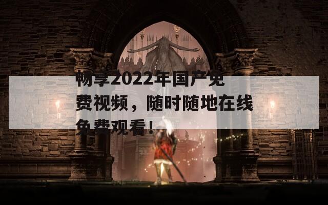 畅享2022年国产免费视频，随时随地在线免费观看！