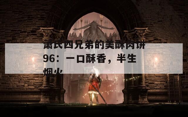 萧氏四兄弟的美酥肉饼96：一口酥香，半生烟火