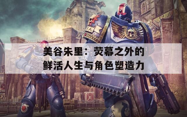 美谷朱里：荧幕之外的鲜活人生与角色塑造力