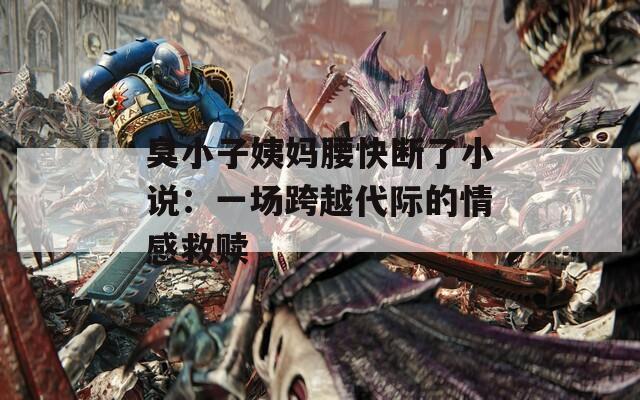 臭小子姨妈腰快断了小说：一场跨越代际的情感救赎