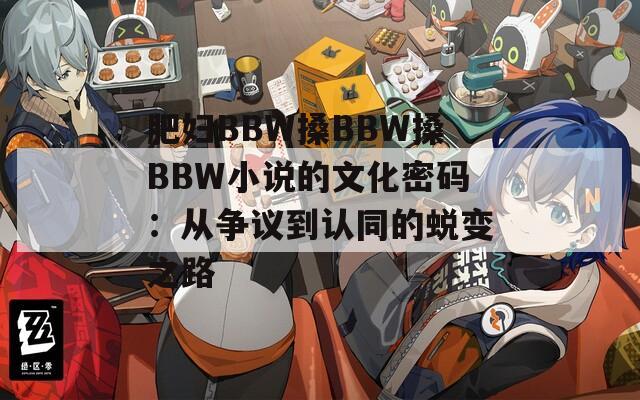 肥妇BBW搡BBW搡BBW小说的文化密码：从争议到认同的蜕变之路