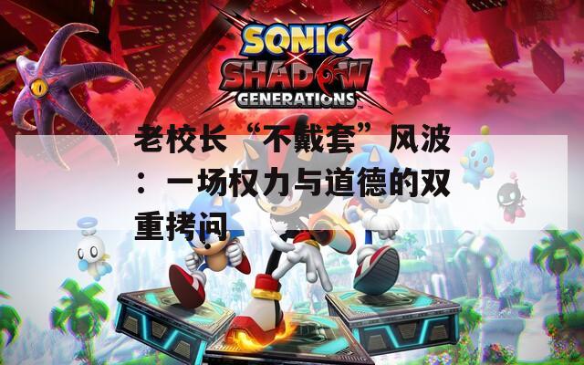 老校长“不戴套”风波：一场权力与道德的双重拷问