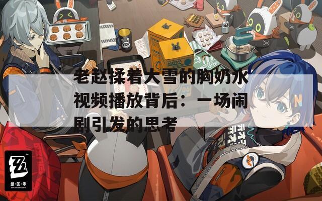 老赵揉着大雪的胸奶水视频播放背后：一场闹剧引发的思考