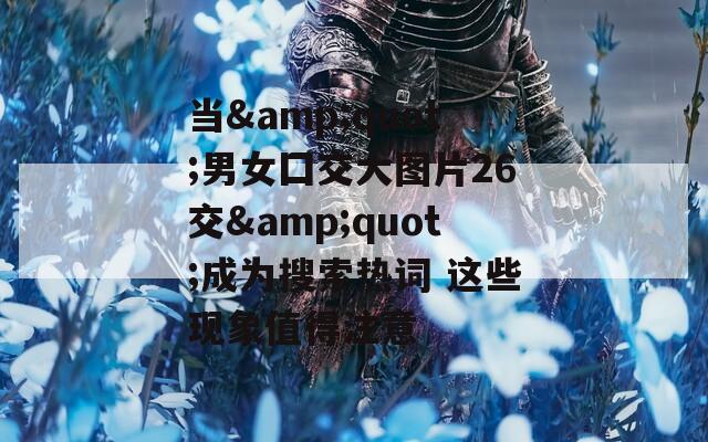 当&quot;男女囗交大图片26交&quot;成为搜索热词 这些现象值得注意