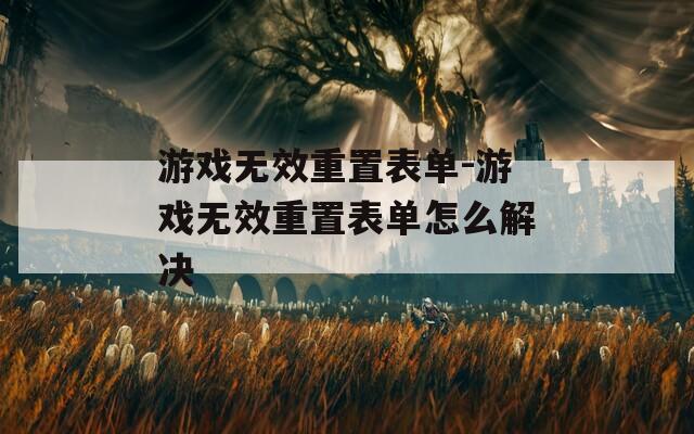 游戏无效重置表单-游戏无效重置表单怎么解决