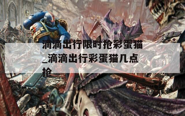 滴滴出行限时抢彩蛋猫_滴滴出行彩蛋猫几点抢