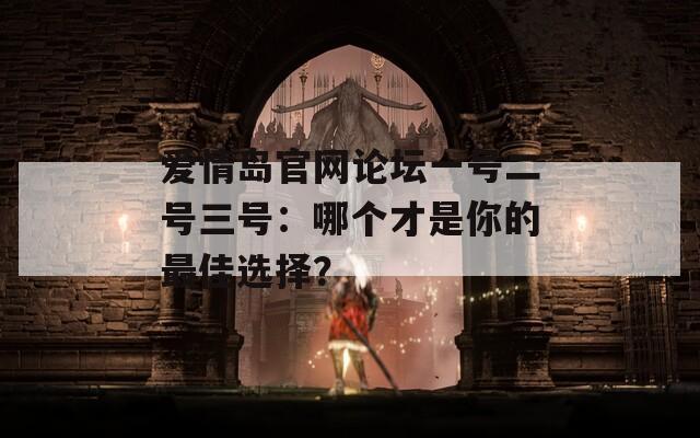 爱情岛官网论坛一号二号三号：哪个才是你的最佳选择？