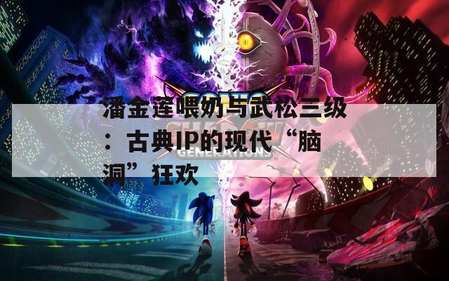 潘金莲喂奶与武松三级：古典IP的现代“脑洞”狂欢
