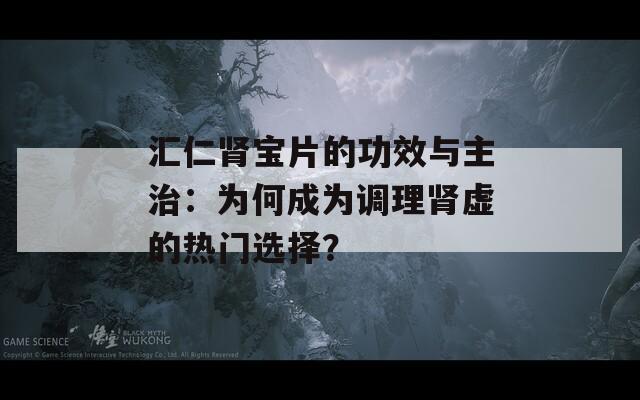 汇仁肾宝片的功效与主治：为何成为调理肾虚的热门选择？