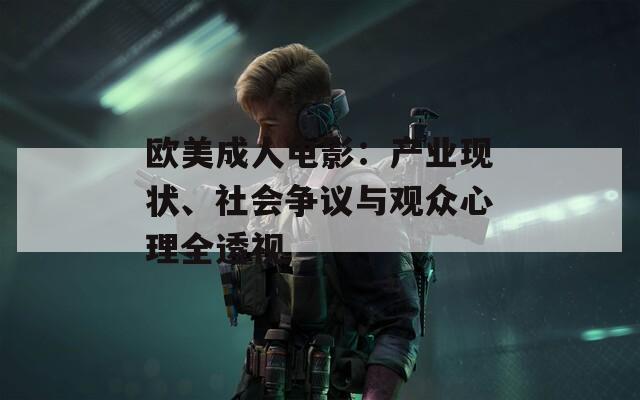 欧美成人电影：产业现状、社会争议与观众心理全透视
