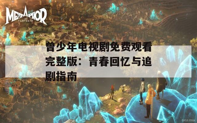 曾少年电视剧免费观看完整版：青春回忆与追剧指南
