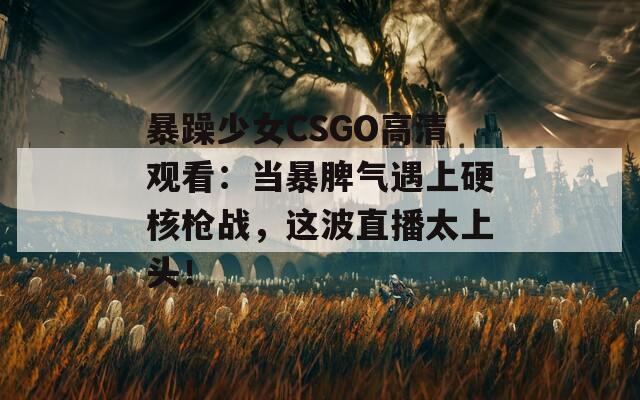 暴躁少女CSGO高清观看：当暴脾气遇上硬核枪战，这波直播太上头！