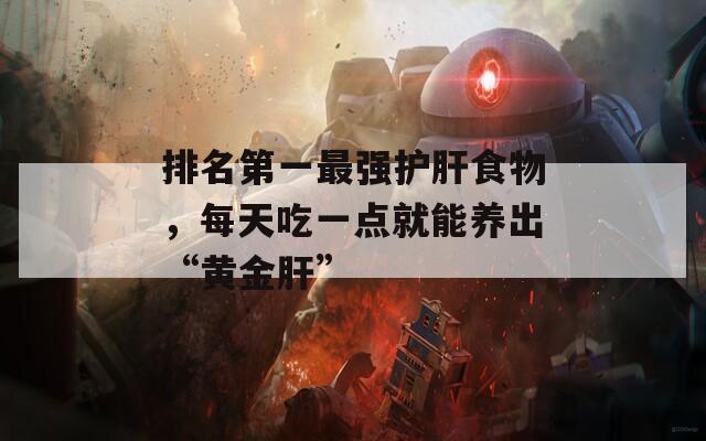 排名第一最强护肝食物，每天吃一点就能养出“黄金肝”