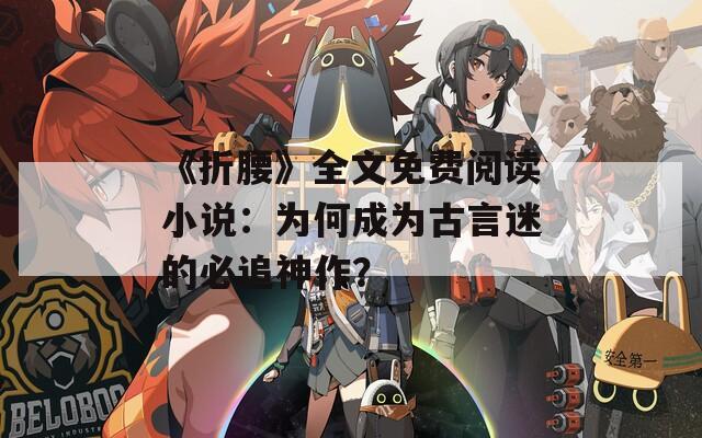 《折腰》全文免费阅读小说：为何成为古言迷的必追神作？