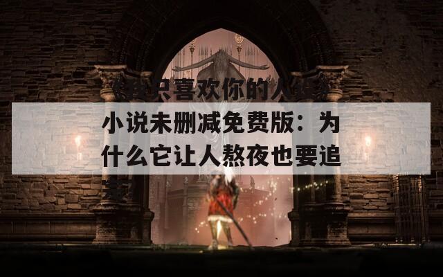 《我只喜欢你的人设》小说未删减免费版：为什么它让人熬夜也要追完？