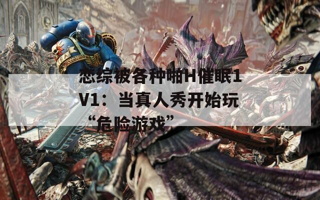 恋综被各种啪H催眠1V1：当真人秀开始玩“危险游戏”
